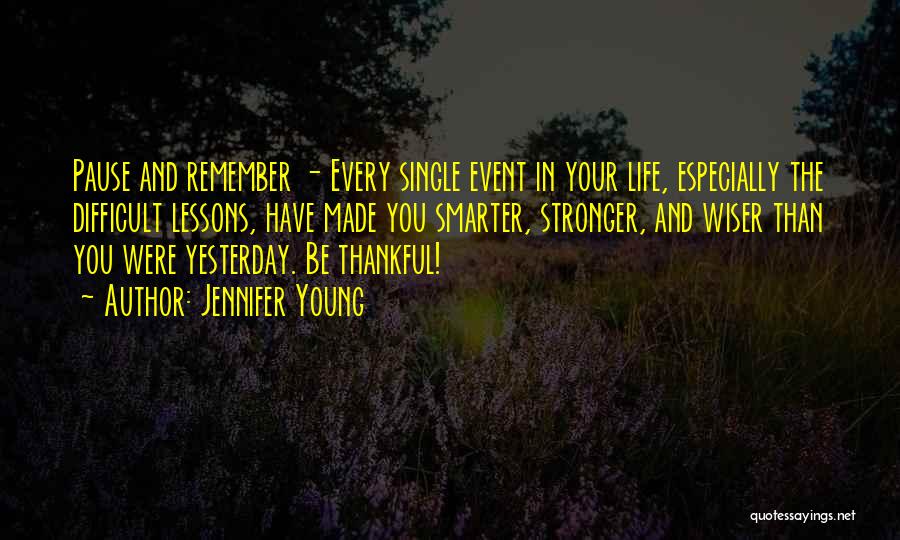 Jennifer Young Quotes: Pause And Remember - Every Single Event In Your Life, Especially The Difficult Lessons, Have Made You Smarter, Stronger, And