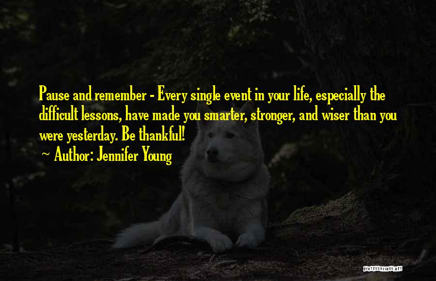 Jennifer Young Quotes: Pause And Remember - Every Single Event In Your Life, Especially The Difficult Lessons, Have Made You Smarter, Stronger, And