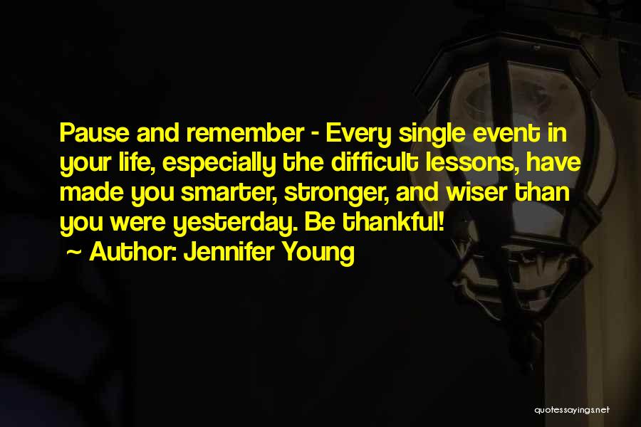 Jennifer Young Quotes: Pause And Remember - Every Single Event In Your Life, Especially The Difficult Lessons, Have Made You Smarter, Stronger, And