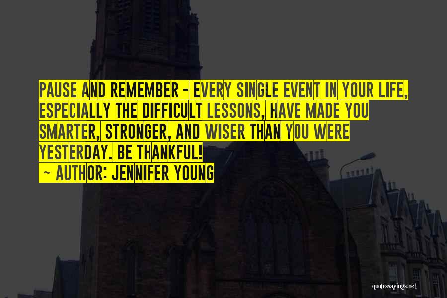 Jennifer Young Quotes: Pause And Remember - Every Single Event In Your Life, Especially The Difficult Lessons, Have Made You Smarter, Stronger, And