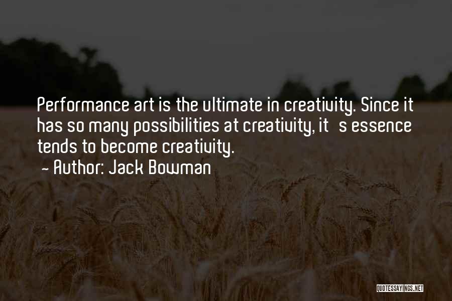 Jack Bowman Quotes: Performance Art Is The Ultimate In Creativity. Since It Has So Many Possibilities At Creativity, It's Essence Tends To Become