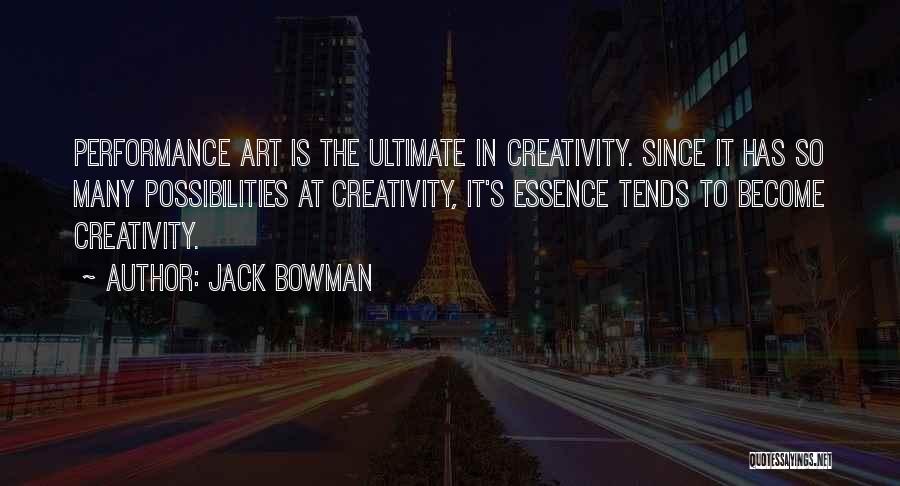 Jack Bowman Quotes: Performance Art Is The Ultimate In Creativity. Since It Has So Many Possibilities At Creativity, It's Essence Tends To Become