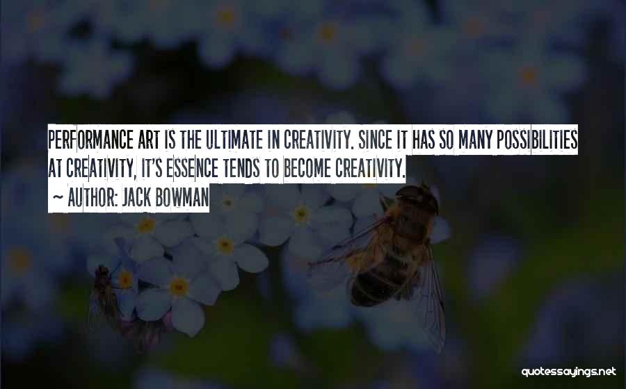 Jack Bowman Quotes: Performance Art Is The Ultimate In Creativity. Since It Has So Many Possibilities At Creativity, It's Essence Tends To Become