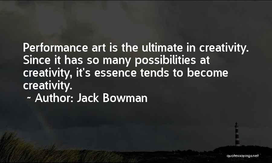 Jack Bowman Quotes: Performance Art Is The Ultimate In Creativity. Since It Has So Many Possibilities At Creativity, It's Essence Tends To Become