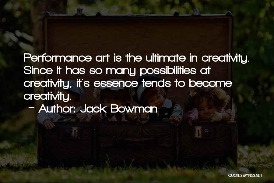 Jack Bowman Quotes: Performance Art Is The Ultimate In Creativity. Since It Has So Many Possibilities At Creativity, It's Essence Tends To Become