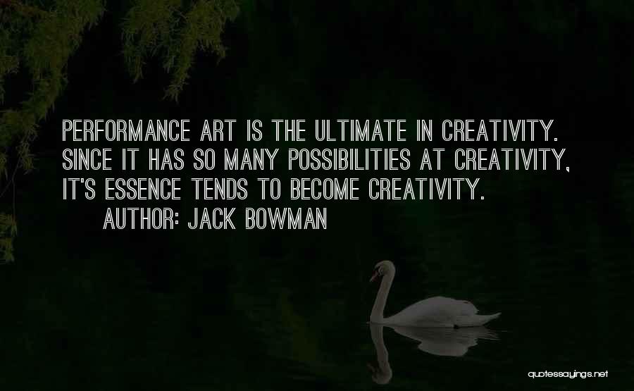 Jack Bowman Quotes: Performance Art Is The Ultimate In Creativity. Since It Has So Many Possibilities At Creativity, It's Essence Tends To Become