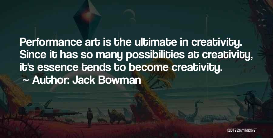 Jack Bowman Quotes: Performance Art Is The Ultimate In Creativity. Since It Has So Many Possibilities At Creativity, It's Essence Tends To Become