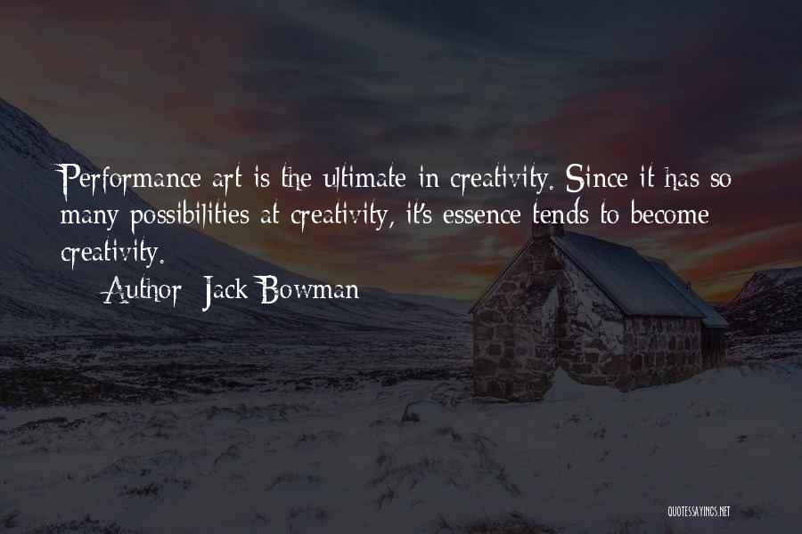 Jack Bowman Quotes: Performance Art Is The Ultimate In Creativity. Since It Has So Many Possibilities At Creativity, It's Essence Tends To Become