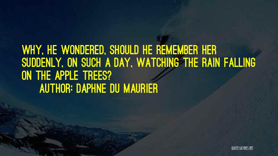 Daphne Du Maurier Quotes: Why, He Wondered, Should He Remember Her Suddenly, On Such A Day, Watching The Rain Falling On The Apple Trees?