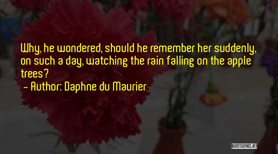 Daphne Du Maurier Quotes: Why, He Wondered, Should He Remember Her Suddenly, On Such A Day, Watching The Rain Falling On The Apple Trees?