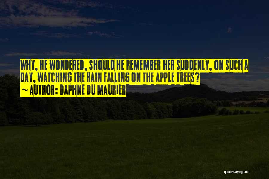 Daphne Du Maurier Quotes: Why, He Wondered, Should He Remember Her Suddenly, On Such A Day, Watching The Rain Falling On The Apple Trees?