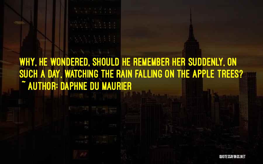 Daphne Du Maurier Quotes: Why, He Wondered, Should He Remember Her Suddenly, On Such A Day, Watching The Rain Falling On The Apple Trees?