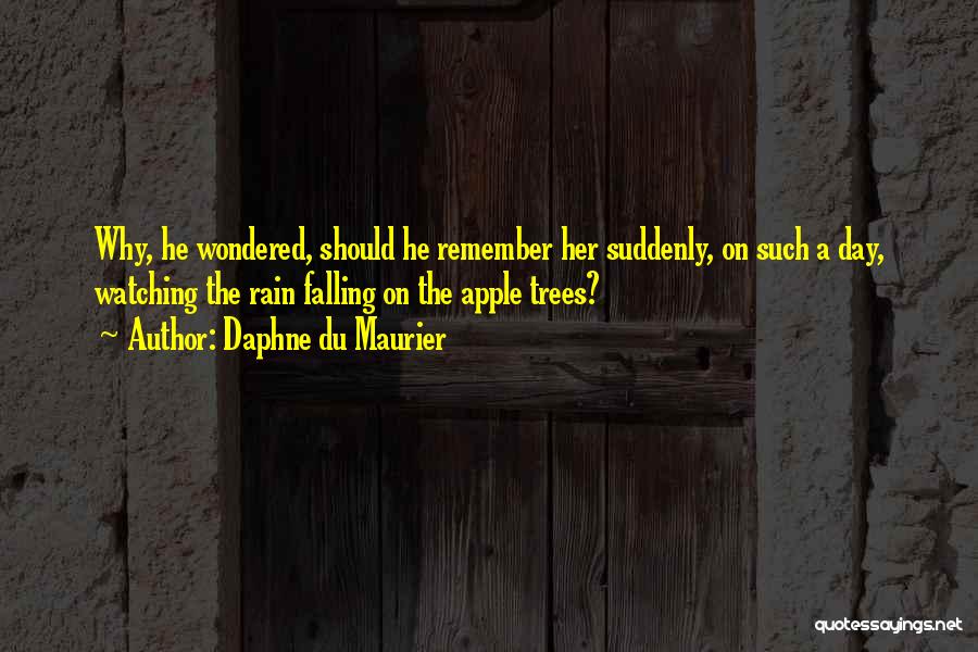 Daphne Du Maurier Quotes: Why, He Wondered, Should He Remember Her Suddenly, On Such A Day, Watching The Rain Falling On The Apple Trees?