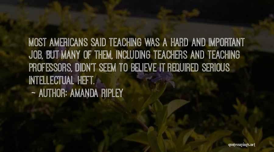 Amanda Ripley Quotes: Most Americans Said Teaching Was A Hard And Important Job, But Many Of Them, Including Teachers And Teaching Professors, Didn't