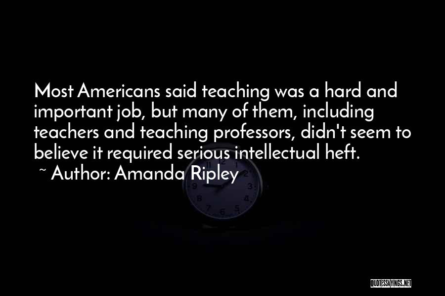 Amanda Ripley Quotes: Most Americans Said Teaching Was A Hard And Important Job, But Many Of Them, Including Teachers And Teaching Professors, Didn't