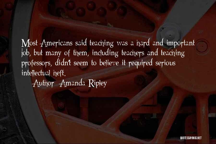 Amanda Ripley Quotes: Most Americans Said Teaching Was A Hard And Important Job, But Many Of Them, Including Teachers And Teaching Professors, Didn't