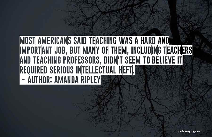 Amanda Ripley Quotes: Most Americans Said Teaching Was A Hard And Important Job, But Many Of Them, Including Teachers And Teaching Professors, Didn't