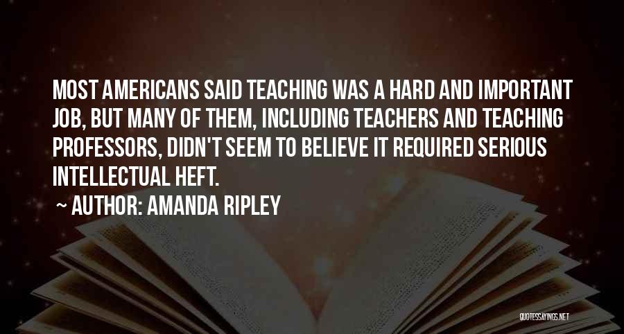 Amanda Ripley Quotes: Most Americans Said Teaching Was A Hard And Important Job, But Many Of Them, Including Teachers And Teaching Professors, Didn't