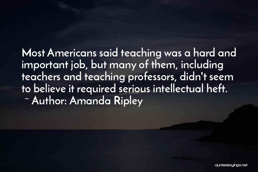Amanda Ripley Quotes: Most Americans Said Teaching Was A Hard And Important Job, But Many Of Them, Including Teachers And Teaching Professors, Didn't