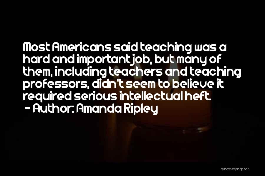 Amanda Ripley Quotes: Most Americans Said Teaching Was A Hard And Important Job, But Many Of Them, Including Teachers And Teaching Professors, Didn't