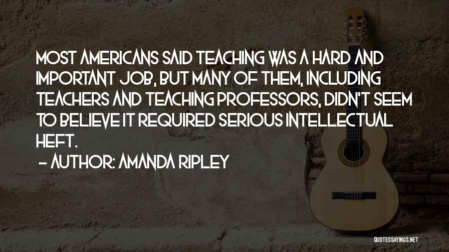 Amanda Ripley Quotes: Most Americans Said Teaching Was A Hard And Important Job, But Many Of Them, Including Teachers And Teaching Professors, Didn't