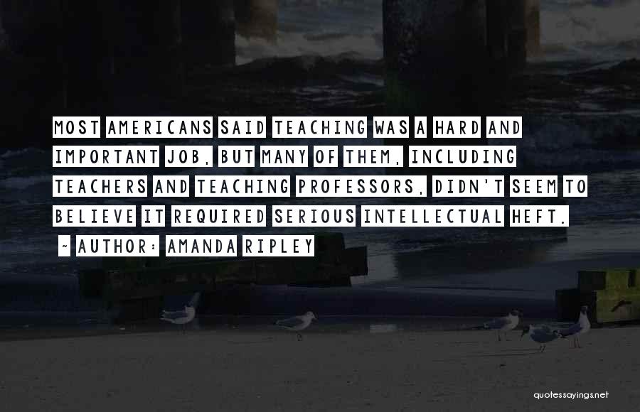 Amanda Ripley Quotes: Most Americans Said Teaching Was A Hard And Important Job, But Many Of Them, Including Teachers And Teaching Professors, Didn't