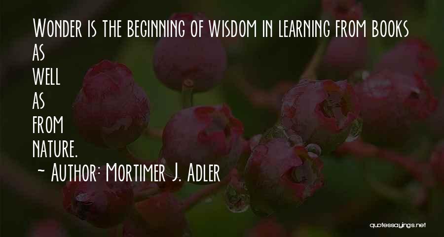 Mortimer J. Adler Quotes: Wonder Is The Beginning Of Wisdom In Learning From Books As Well As From Nature.