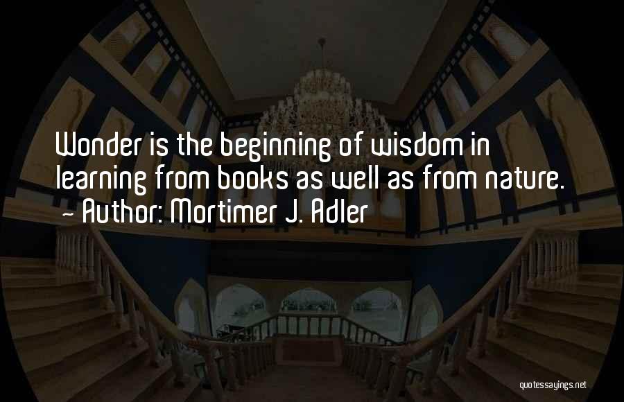 Mortimer J. Adler Quotes: Wonder Is The Beginning Of Wisdom In Learning From Books As Well As From Nature.