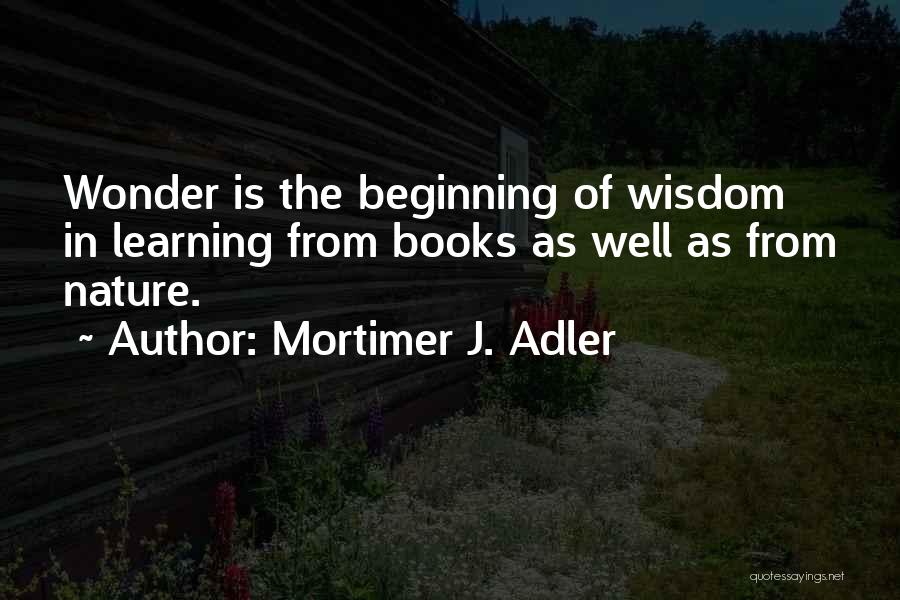 Mortimer J. Adler Quotes: Wonder Is The Beginning Of Wisdom In Learning From Books As Well As From Nature.