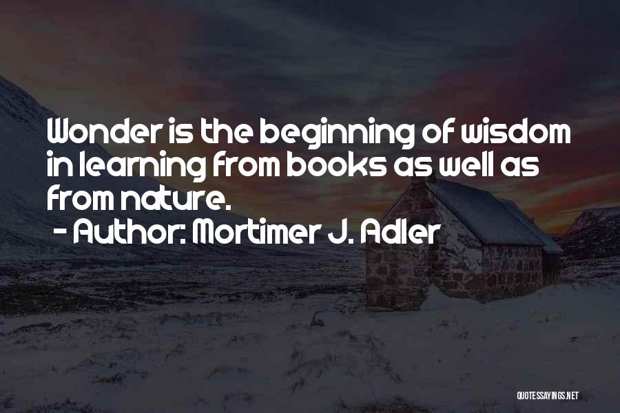 Mortimer J. Adler Quotes: Wonder Is The Beginning Of Wisdom In Learning From Books As Well As From Nature.