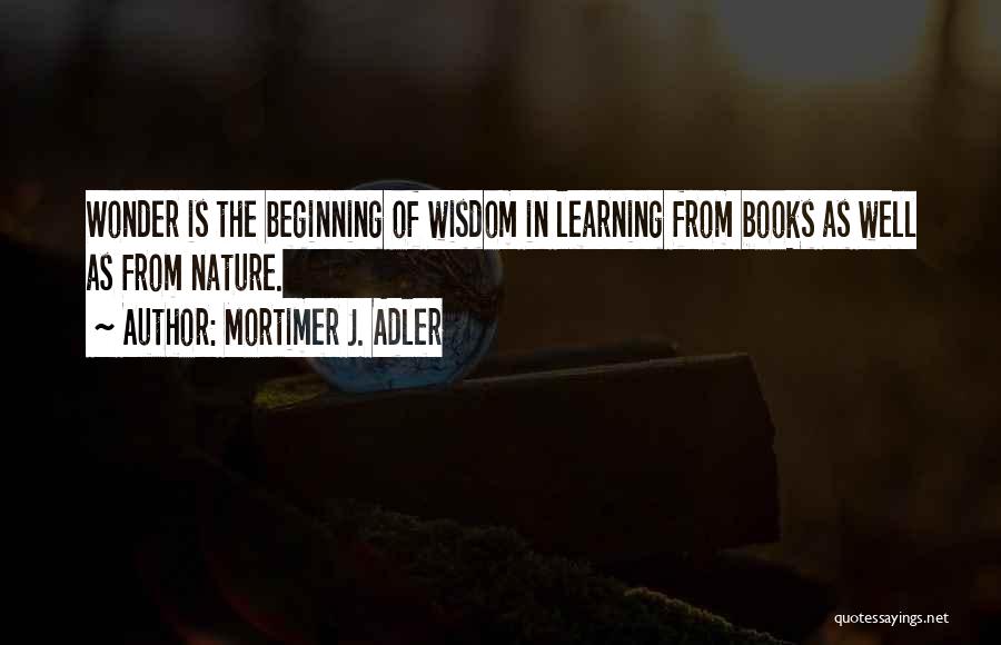 Mortimer J. Adler Quotes: Wonder Is The Beginning Of Wisdom In Learning From Books As Well As From Nature.