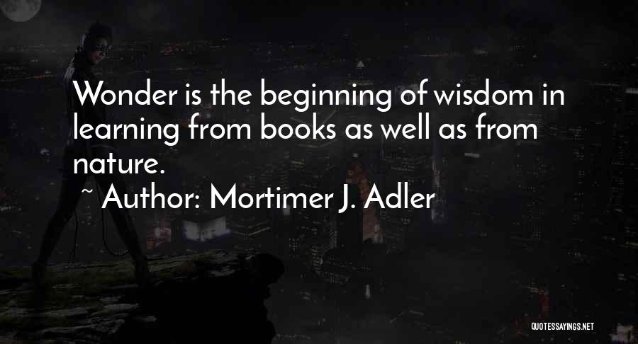 Mortimer J. Adler Quotes: Wonder Is The Beginning Of Wisdom In Learning From Books As Well As From Nature.