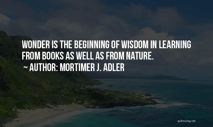 Mortimer J. Adler Quotes: Wonder Is The Beginning Of Wisdom In Learning From Books As Well As From Nature.