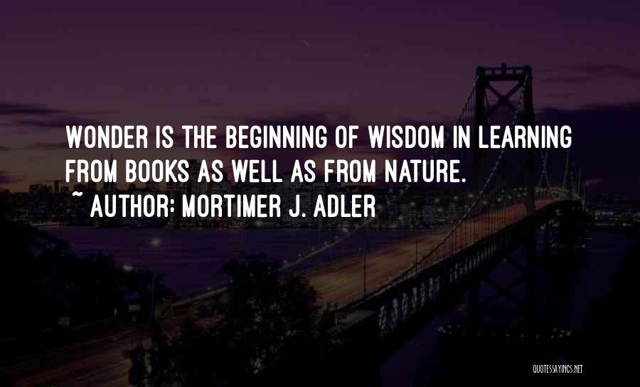 Mortimer J. Adler Quotes: Wonder Is The Beginning Of Wisdom In Learning From Books As Well As From Nature.