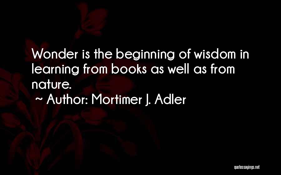 Mortimer J. Adler Quotes: Wonder Is The Beginning Of Wisdom In Learning From Books As Well As From Nature.