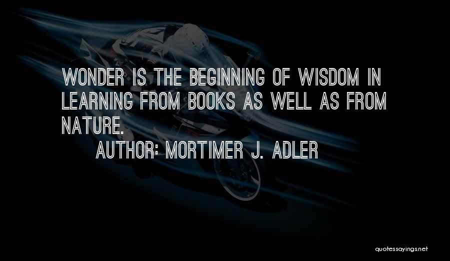 Mortimer J. Adler Quotes: Wonder Is The Beginning Of Wisdom In Learning From Books As Well As From Nature.