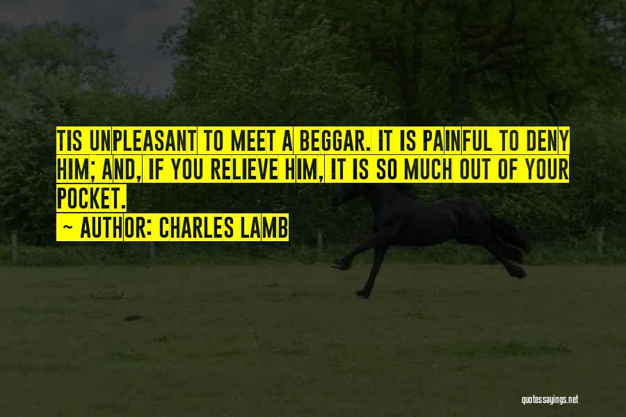 Charles Lamb Quotes: Tis Unpleasant To Meet A Beggar. It Is Painful To Deny Him; And, If You Relieve Him, It Is So