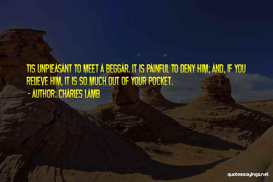 Charles Lamb Quotes: Tis Unpleasant To Meet A Beggar. It Is Painful To Deny Him; And, If You Relieve Him, It Is So