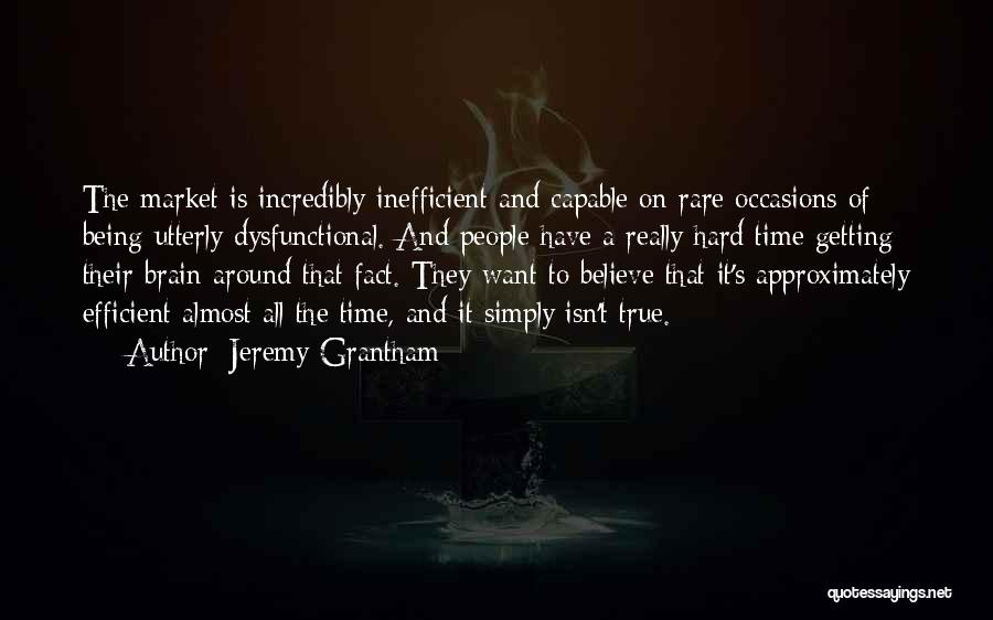 Jeremy Grantham Quotes: The Market Is Incredibly Inefficient And Capable On Rare Occasions Of Being Utterly Dysfunctional. And People Have A Really Hard