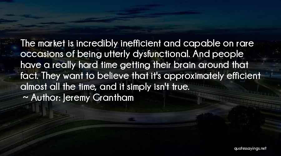 Jeremy Grantham Quotes: The Market Is Incredibly Inefficient And Capable On Rare Occasions Of Being Utterly Dysfunctional. And People Have A Really Hard