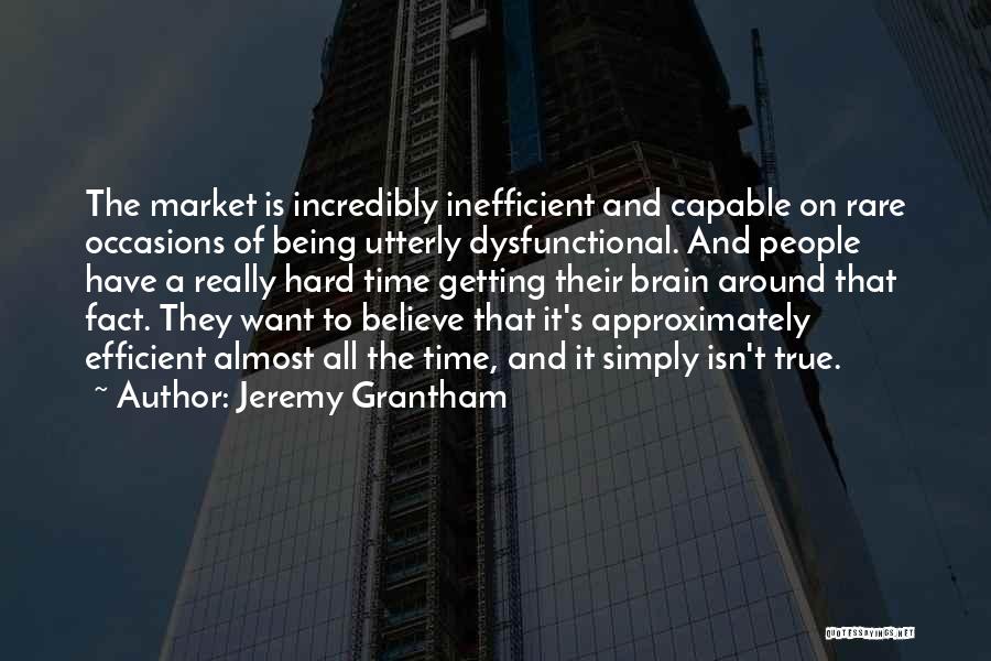 Jeremy Grantham Quotes: The Market Is Incredibly Inefficient And Capable On Rare Occasions Of Being Utterly Dysfunctional. And People Have A Really Hard