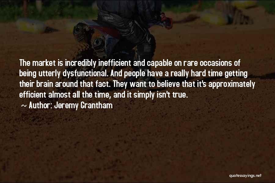 Jeremy Grantham Quotes: The Market Is Incredibly Inefficient And Capable On Rare Occasions Of Being Utterly Dysfunctional. And People Have A Really Hard