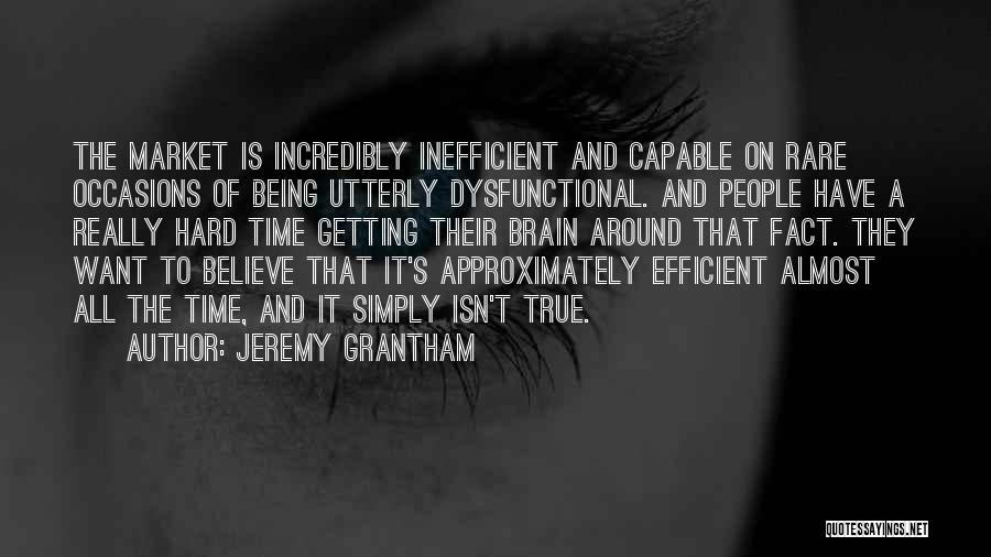 Jeremy Grantham Quotes: The Market Is Incredibly Inefficient And Capable On Rare Occasions Of Being Utterly Dysfunctional. And People Have A Really Hard