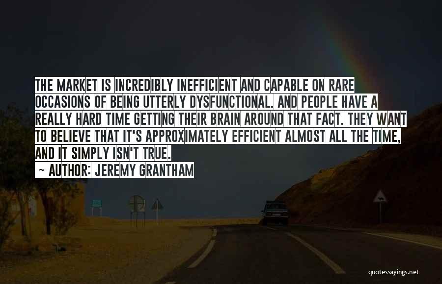 Jeremy Grantham Quotes: The Market Is Incredibly Inefficient And Capable On Rare Occasions Of Being Utterly Dysfunctional. And People Have A Really Hard