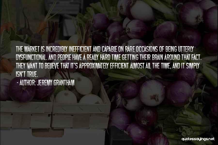 Jeremy Grantham Quotes: The Market Is Incredibly Inefficient And Capable On Rare Occasions Of Being Utterly Dysfunctional. And People Have A Really Hard