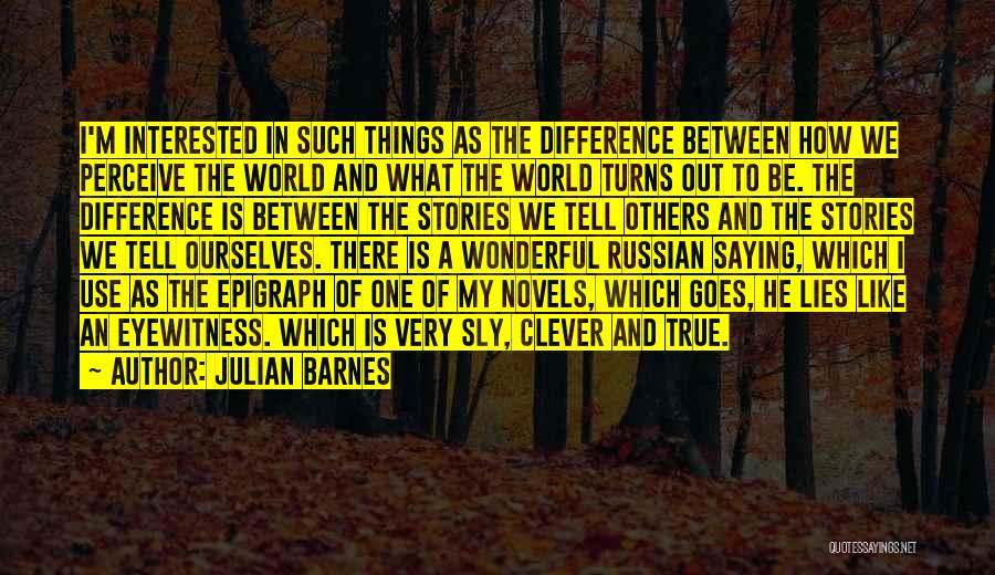 Julian Barnes Quotes: I'm Interested In Such Things As The Difference Between How We Perceive The World And What The World Turns Out