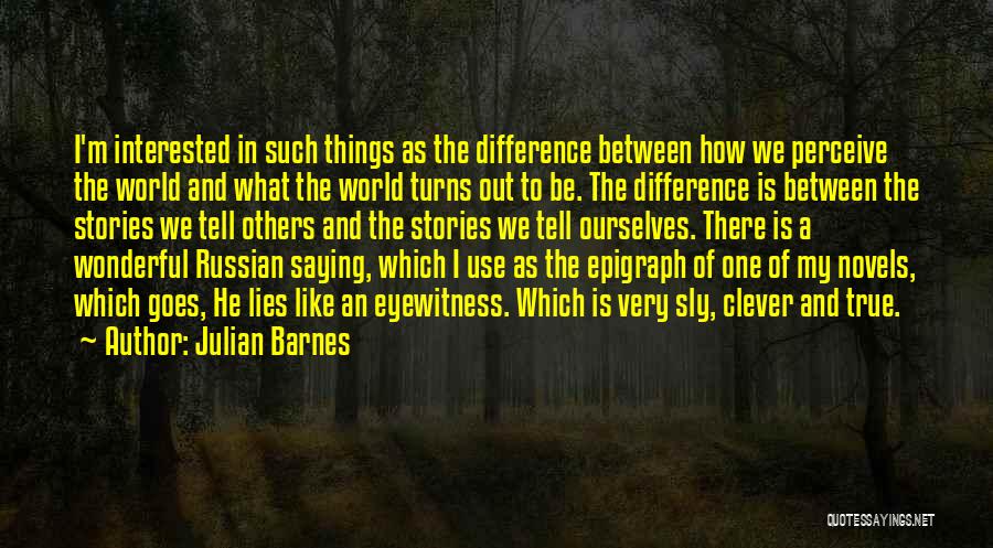 Julian Barnes Quotes: I'm Interested In Such Things As The Difference Between How We Perceive The World And What The World Turns Out