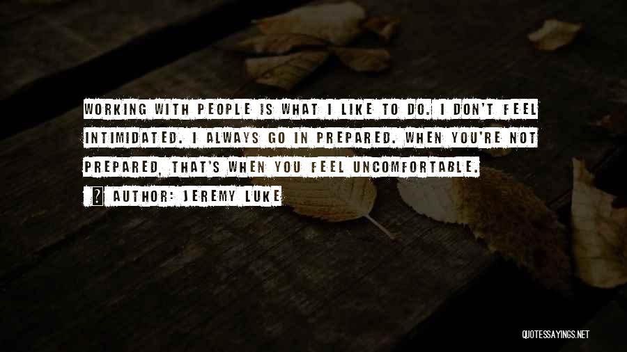 Jeremy Luke Quotes: Working With People Is What I Like To Do. I Don't Feel Intimidated. I Always Go In Prepared. When You're