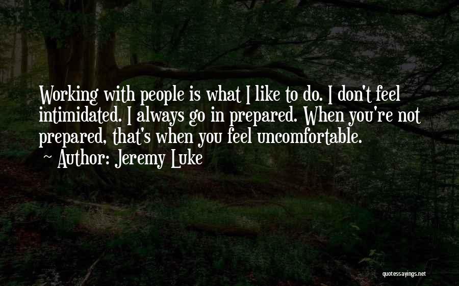 Jeremy Luke Quotes: Working With People Is What I Like To Do. I Don't Feel Intimidated. I Always Go In Prepared. When You're