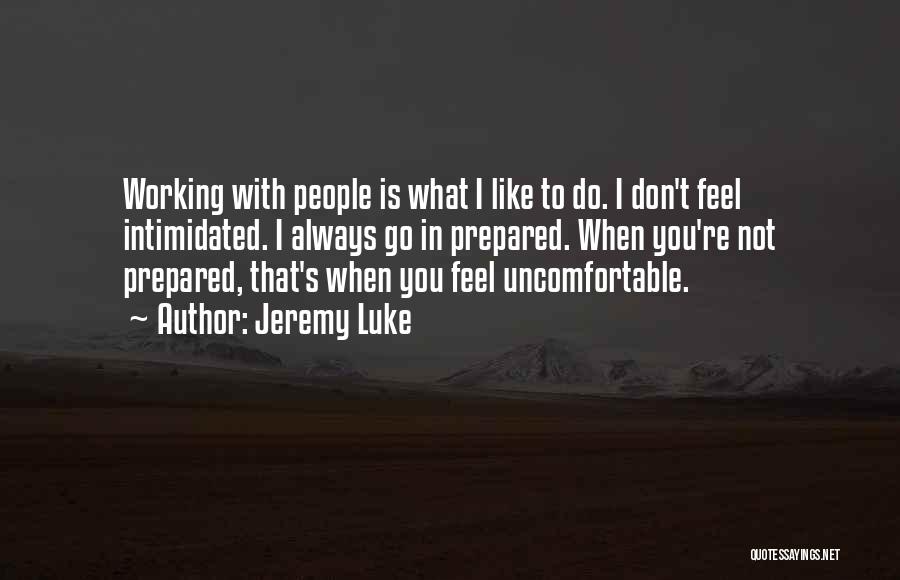 Jeremy Luke Quotes: Working With People Is What I Like To Do. I Don't Feel Intimidated. I Always Go In Prepared. When You're